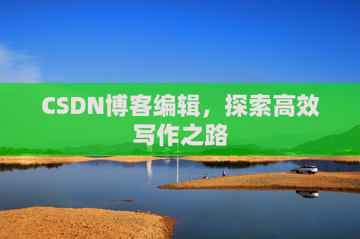 CSDN博客编辑,探索高效写作之路 CSDN博客编辑,探索高效写作之路
